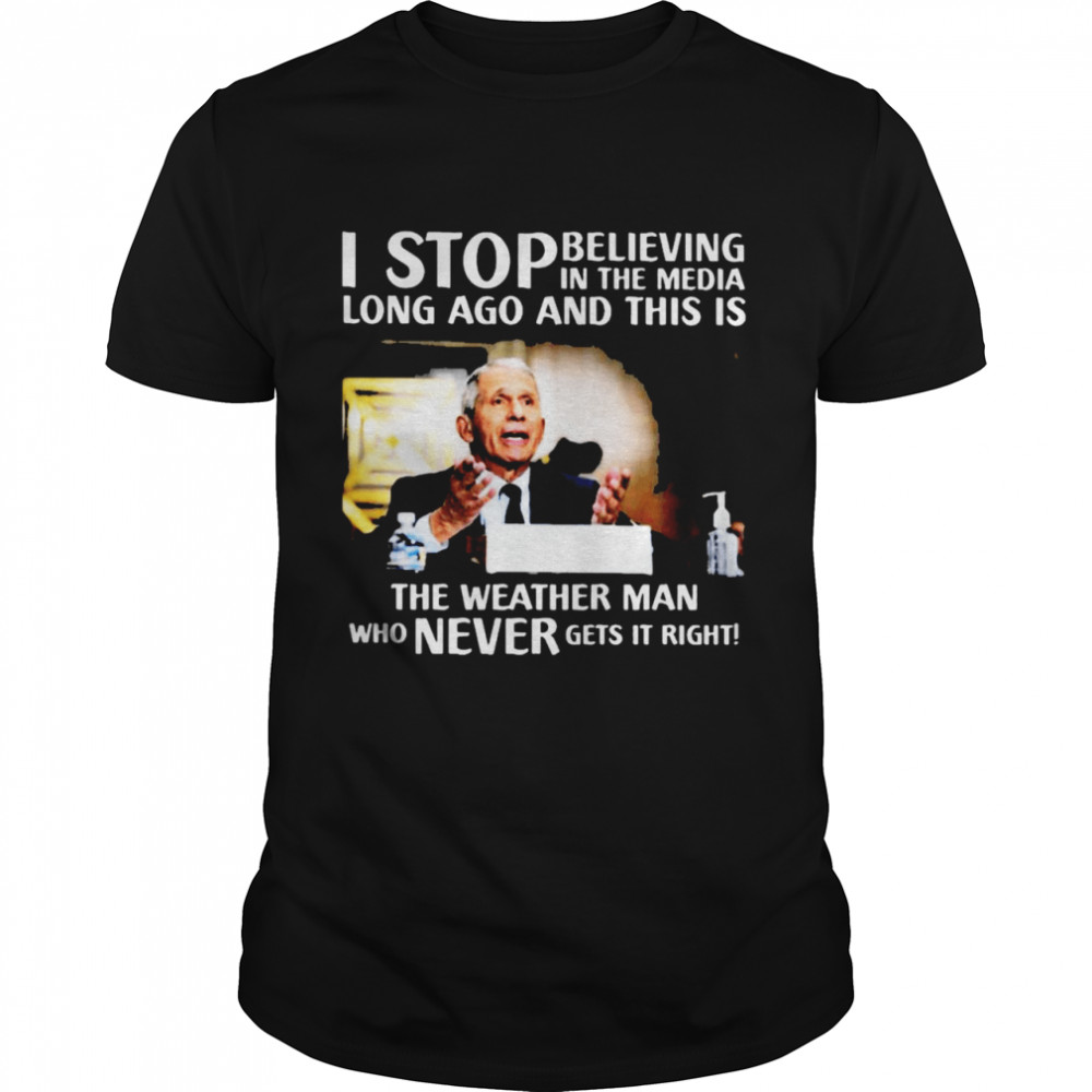 Dr Fauci I Stop Believing In The Media Long Ago And This Is The Weather Man Who Never Gets It Right Shirt