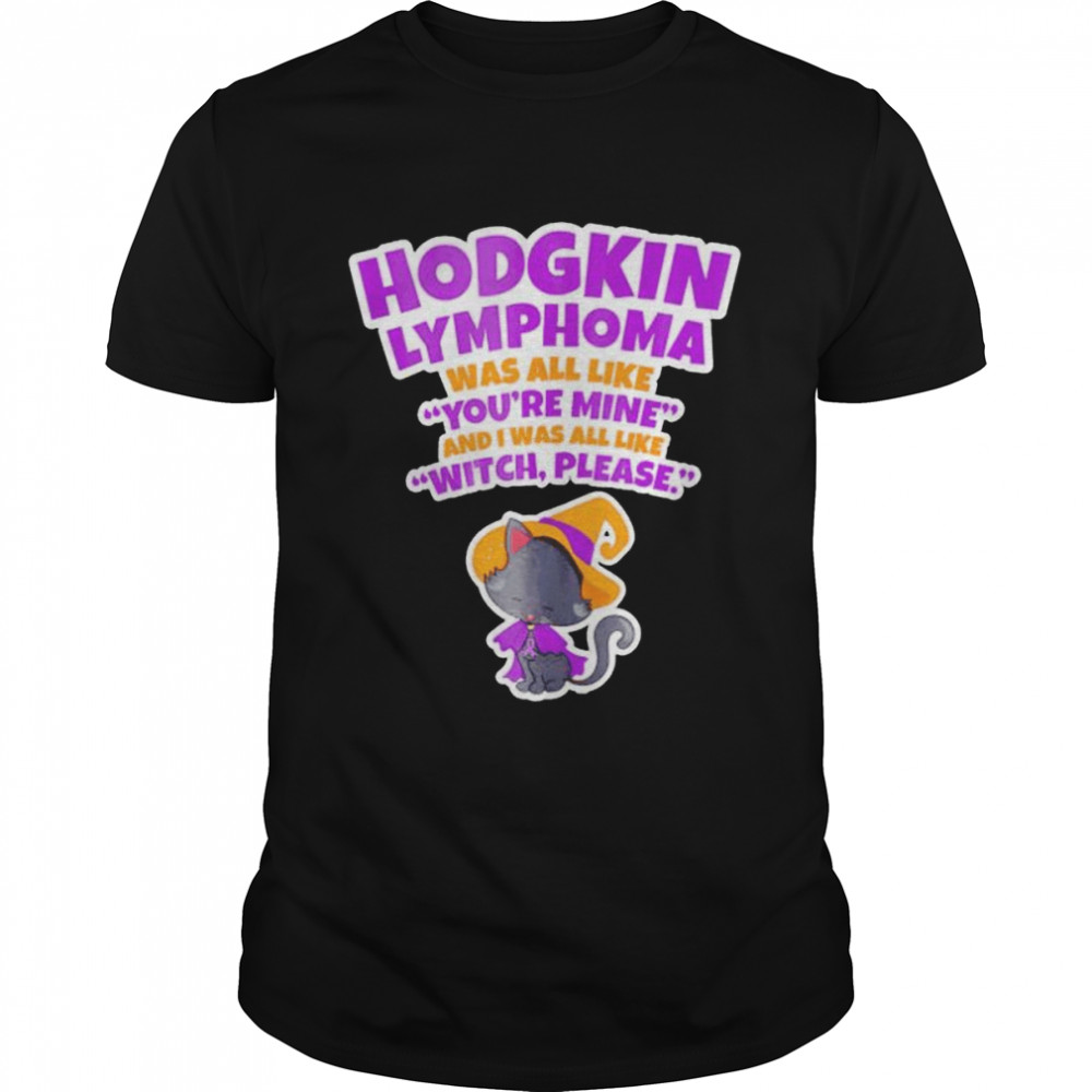 hodgkin lymphoma was all like you’re mine and I was all like witch please shirt