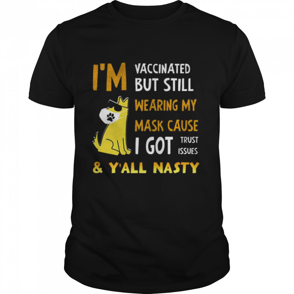 Im Vaccinated but still wearing my mask cause I got trust issues and Yall nasty shirt