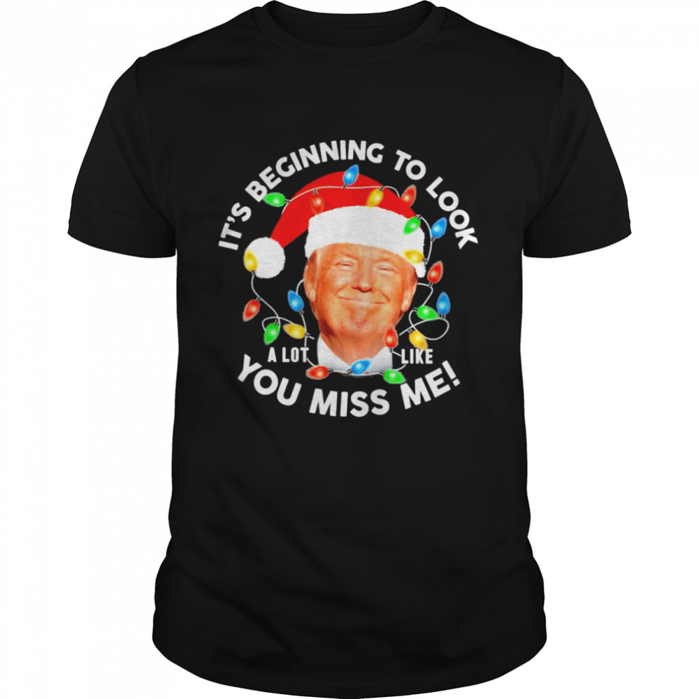 Its Beginning To Look A Lot Like You Miss Me Trump Christmas Shirt