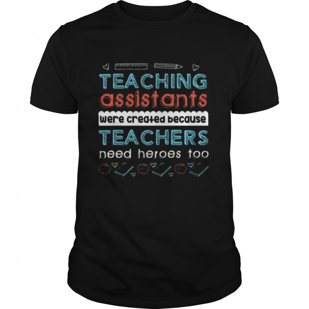 Teaching assistants were created because teachers need heroes too shirt