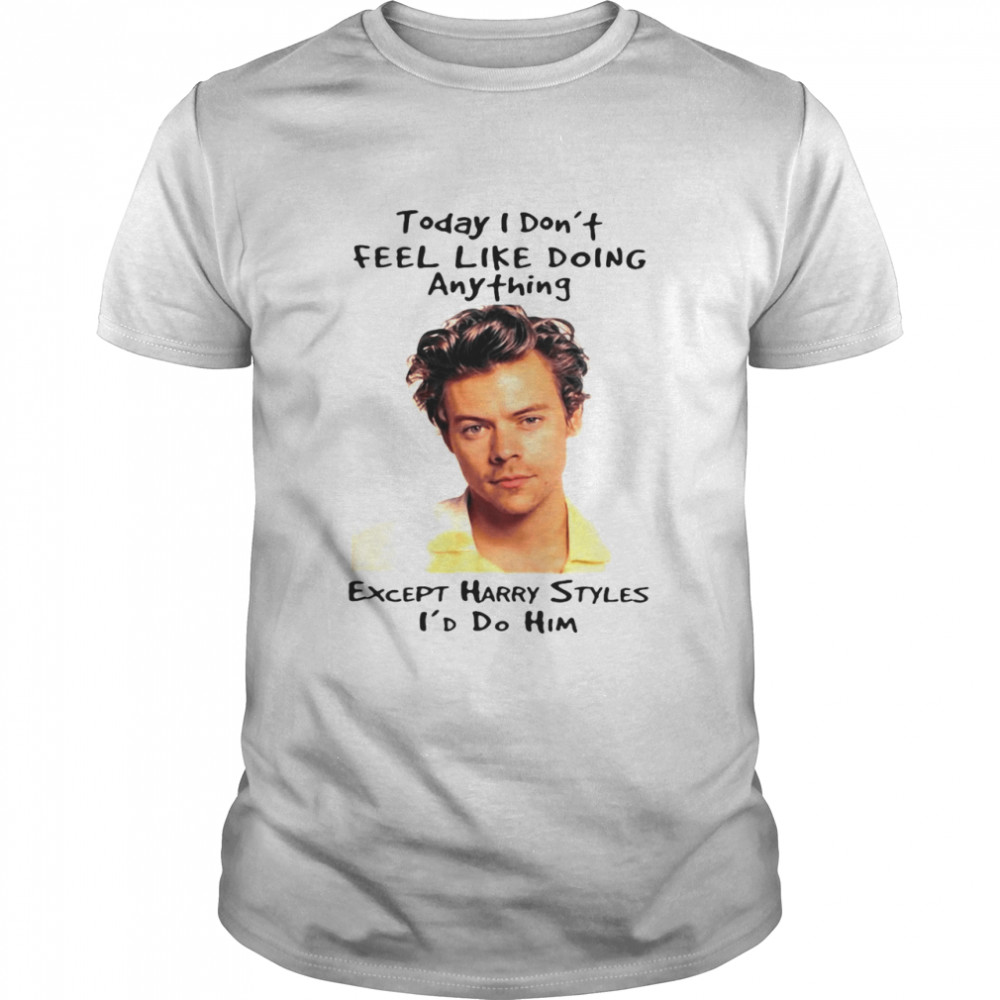 Today I Don’t Feel Like Doing Anything Except Harry Styles I’d Do Him T-shirt