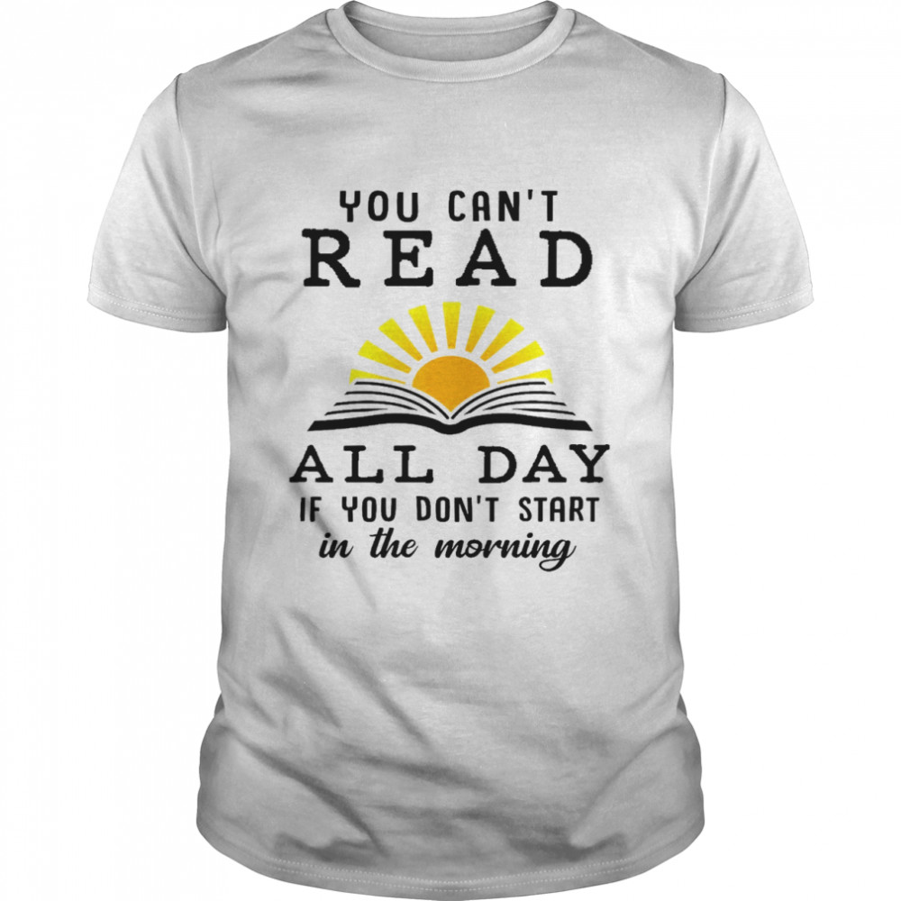 You can’t read all day if you don’t start in the morning shirt