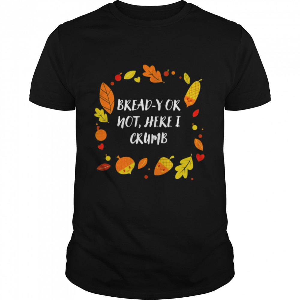 Bready or not here I crumb thanksgiving dad jokes shirt