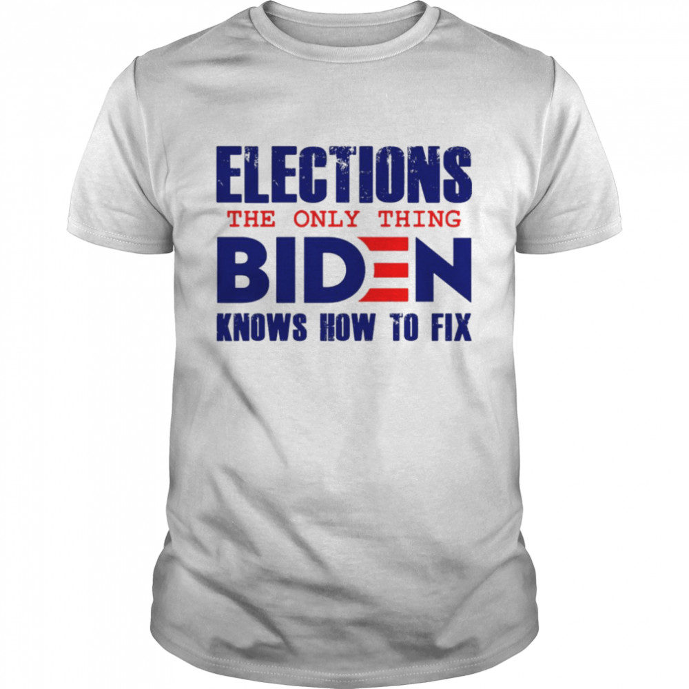 Elections The Only Thing Biden Knows How To Fix T-shirt