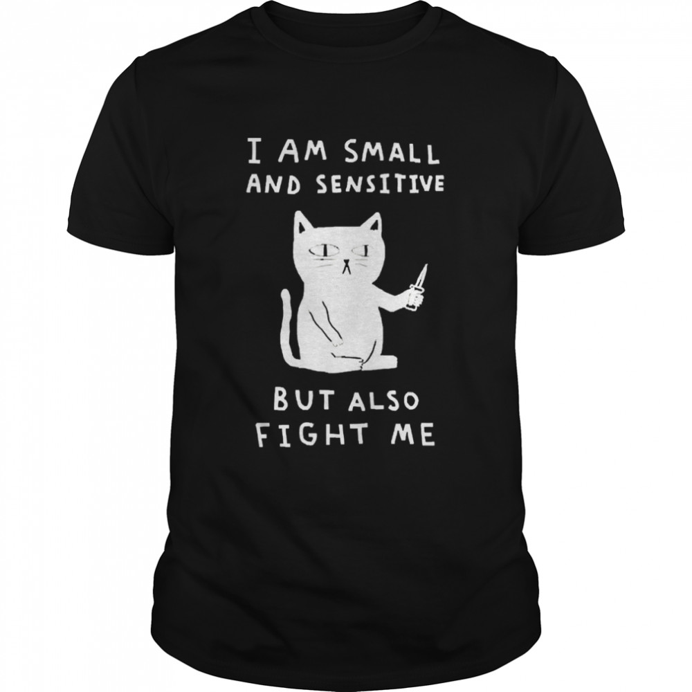 I Am Small And Sensitive But Also Fight Me T-shirt