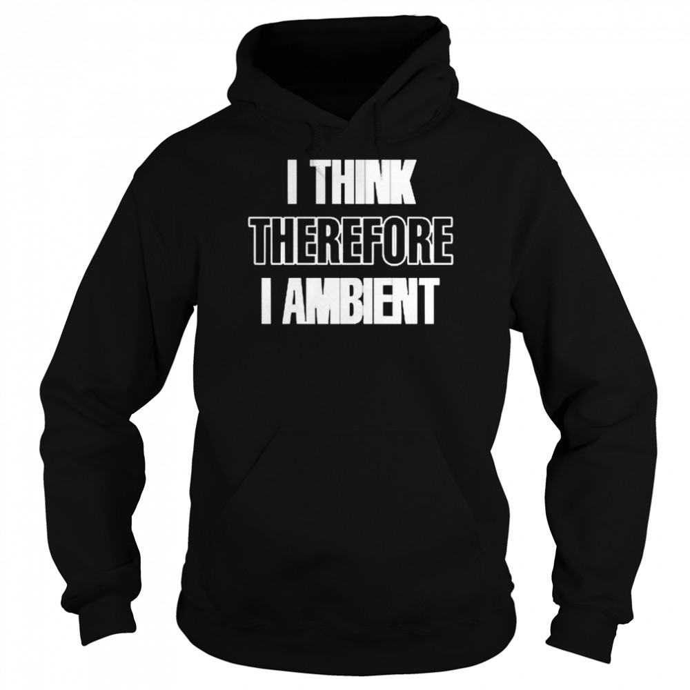 I Think Therefore I Ambient T-shirt Unisex Hoodie