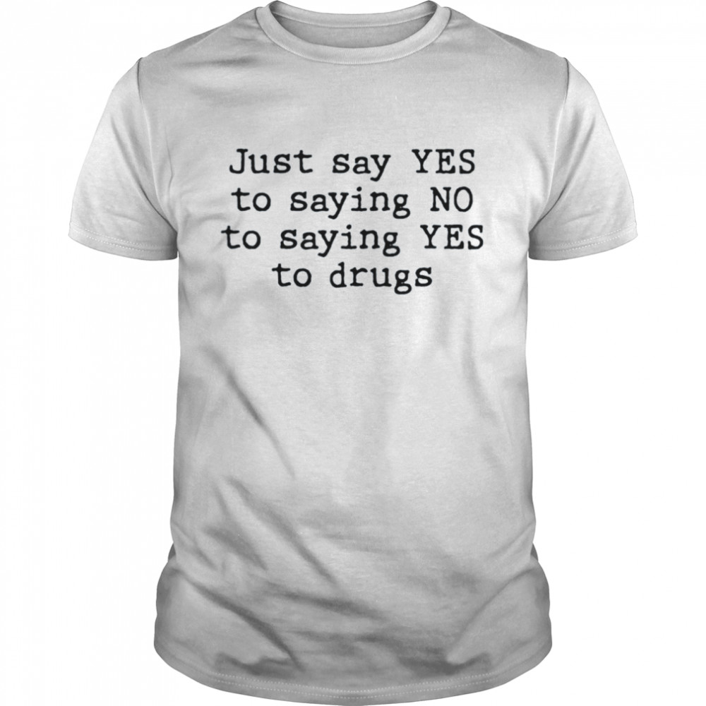 Just say yes to saying no to saying yes to drugs shirt