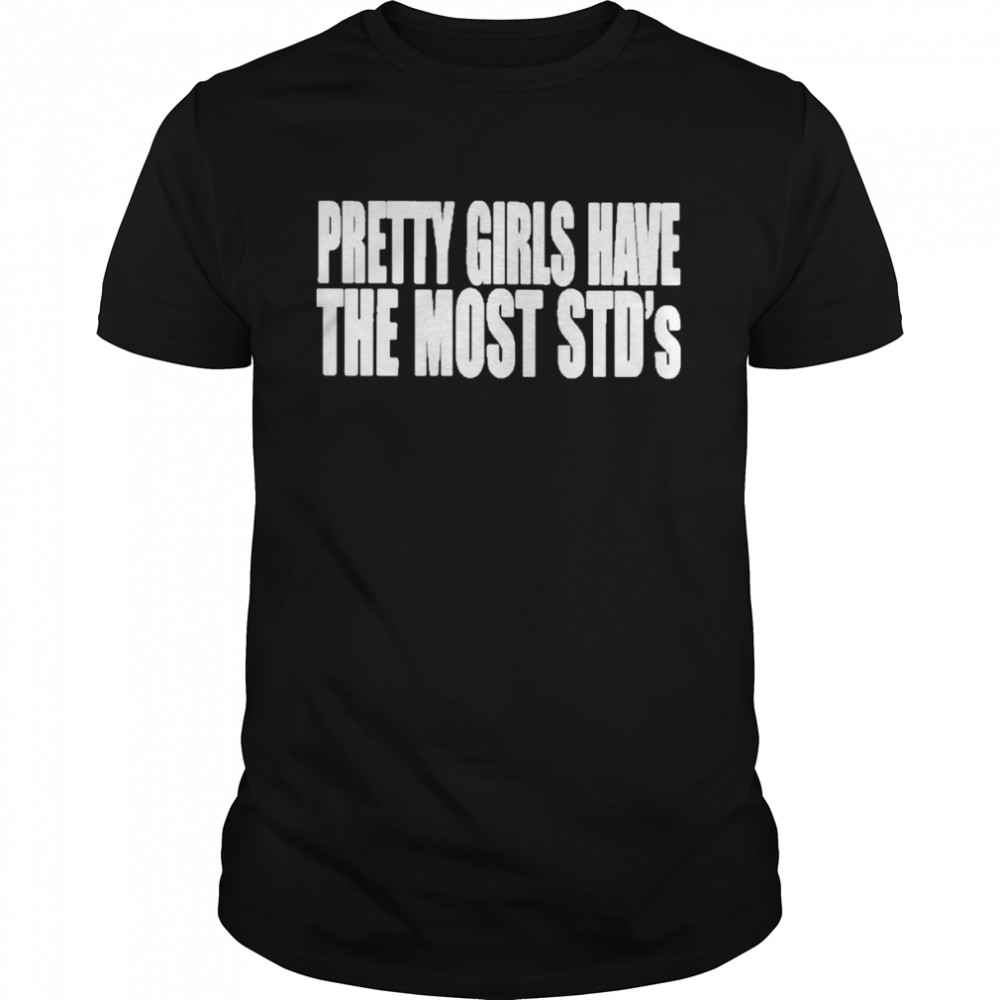 Pretty Girls Have The Most STDs Shirt