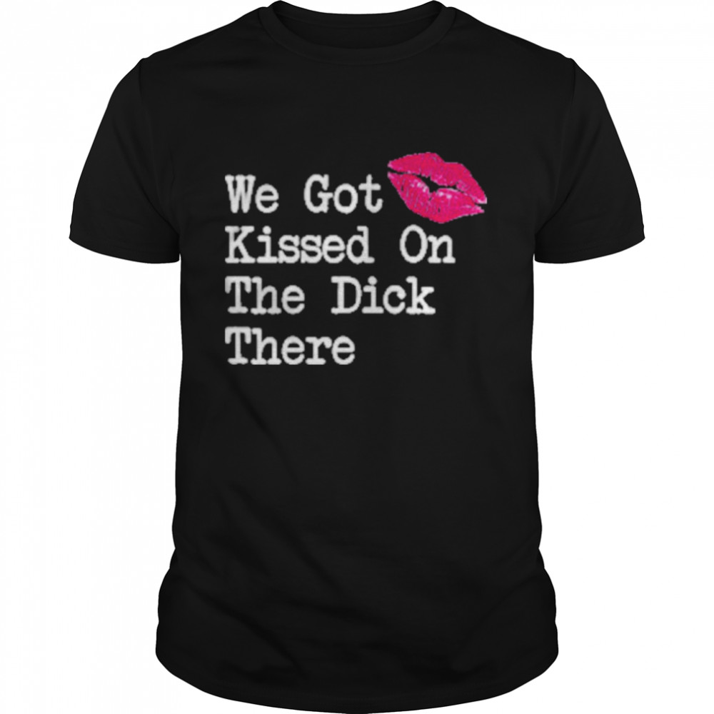 we got kissed on the dick there new shirt