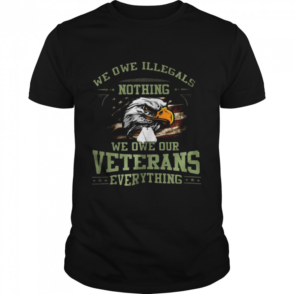 We Owe Illegals We Owe Our Veterans Everything Shirt