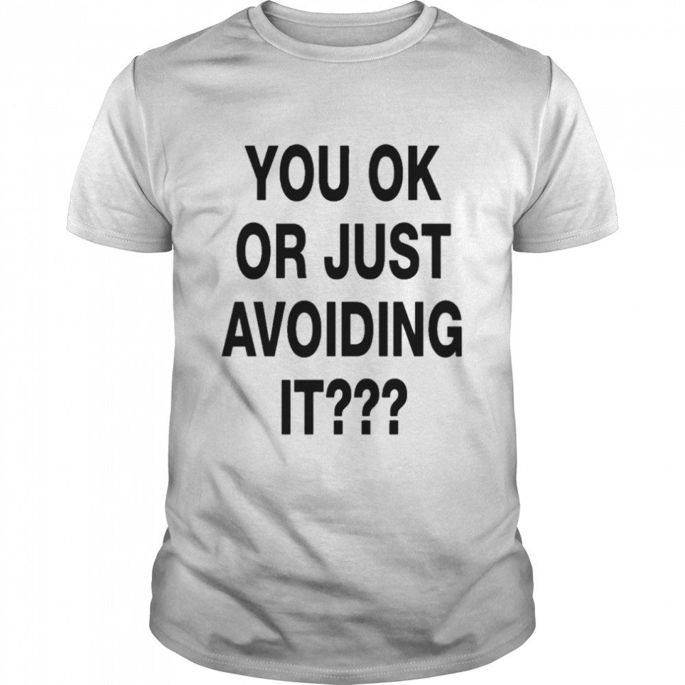 you ok or just avoiding it shirt