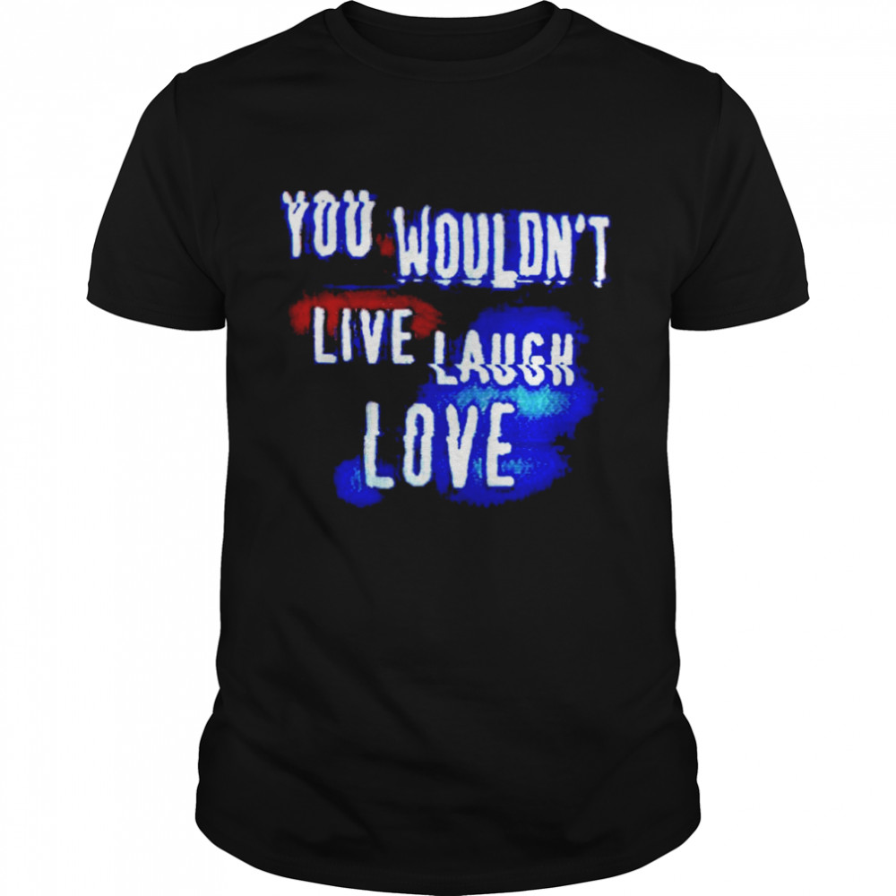 You wouldnt live laugh love shirt