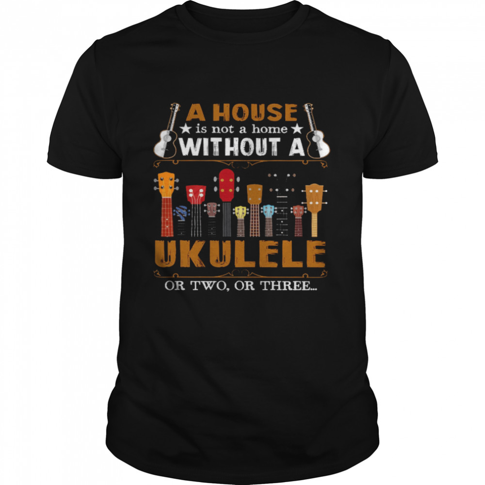 A House Is Not A Home Without A Ukulele Or Two Or Three Shirt