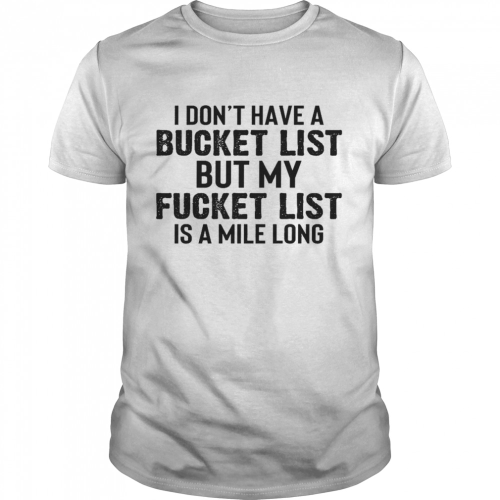 I don’t have a bucket list but my fucket list is a mile long shirt