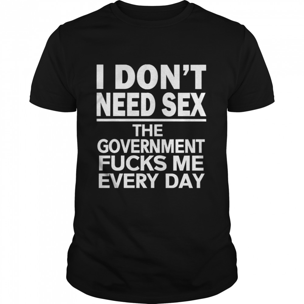 I Don’t Need Sex The Government Fucks Me Everyday T-shirt