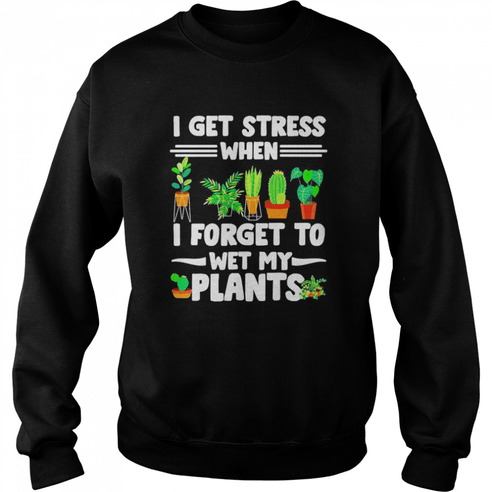 I Get Stress When I Don’t Wet My Plants Gardener T-shirt Unisex Sweatshirt
