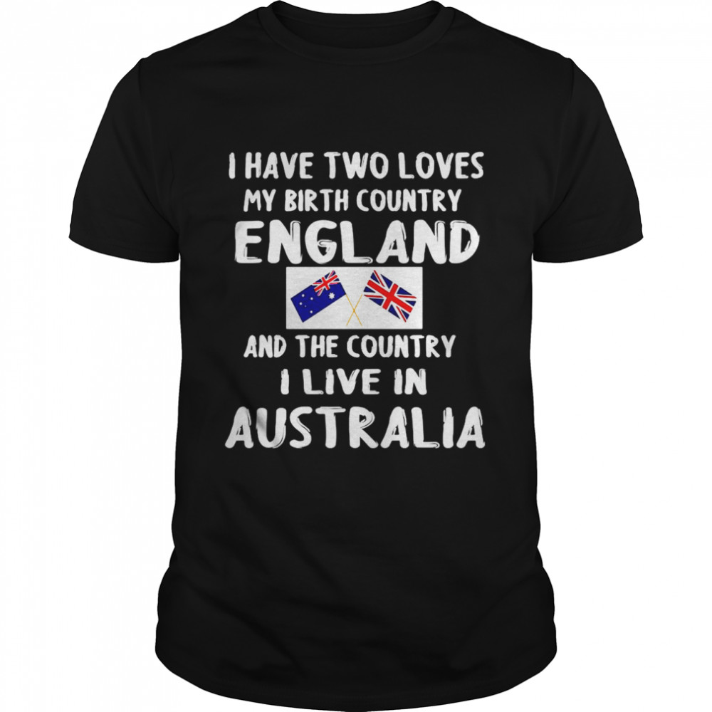 I Have 2 Loves My Birth Country England And The Country I Love Australia T-shirt