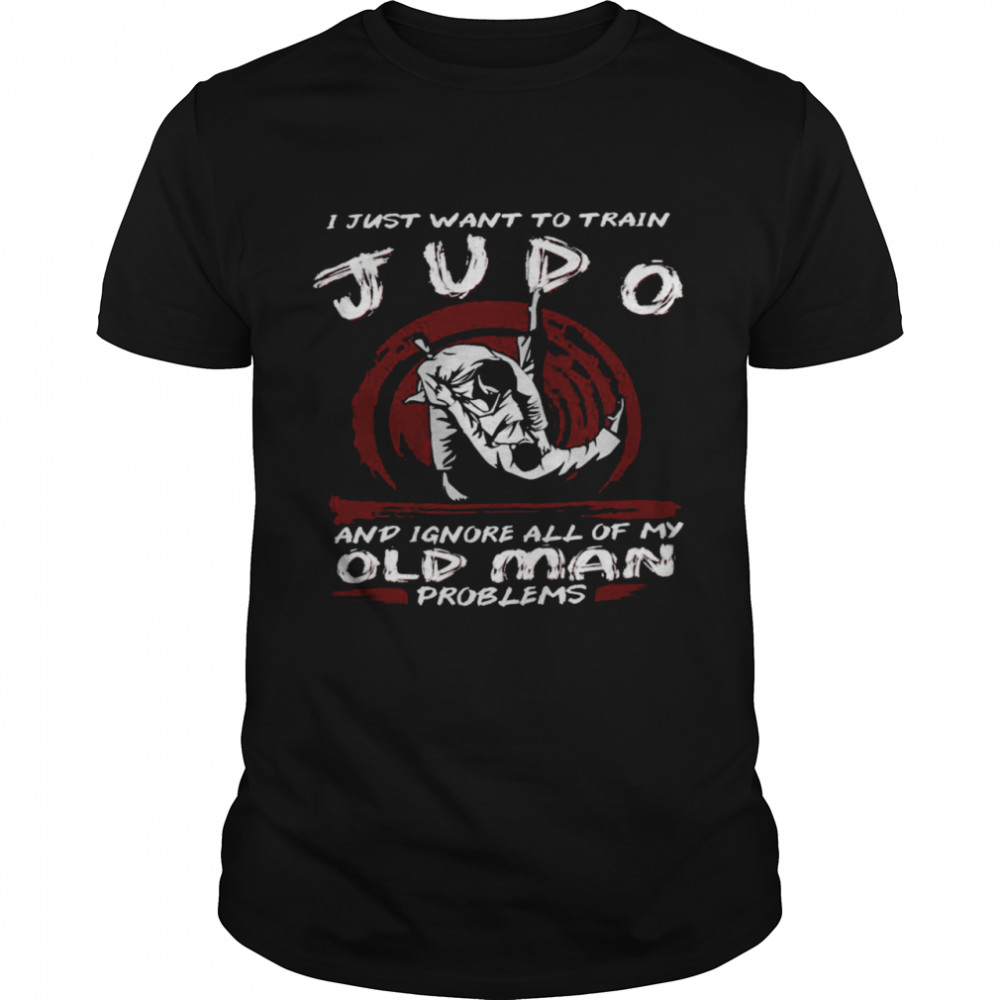 I Just Want To Train Judo And Ignore All Of My Old Man Problems Shirt