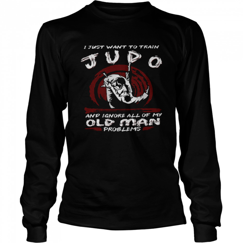 I Just Want To Train Judo And Ignore All Of My Old Man Problems  Long Sleeved T-shirt