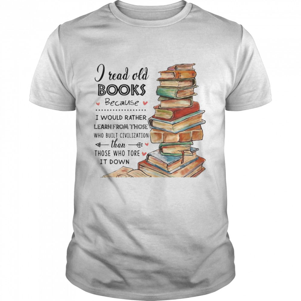 I Read Old Books Because I Would Rather Learn From Those Who Built Civilization Than Those Who Tore It Down T-shirt