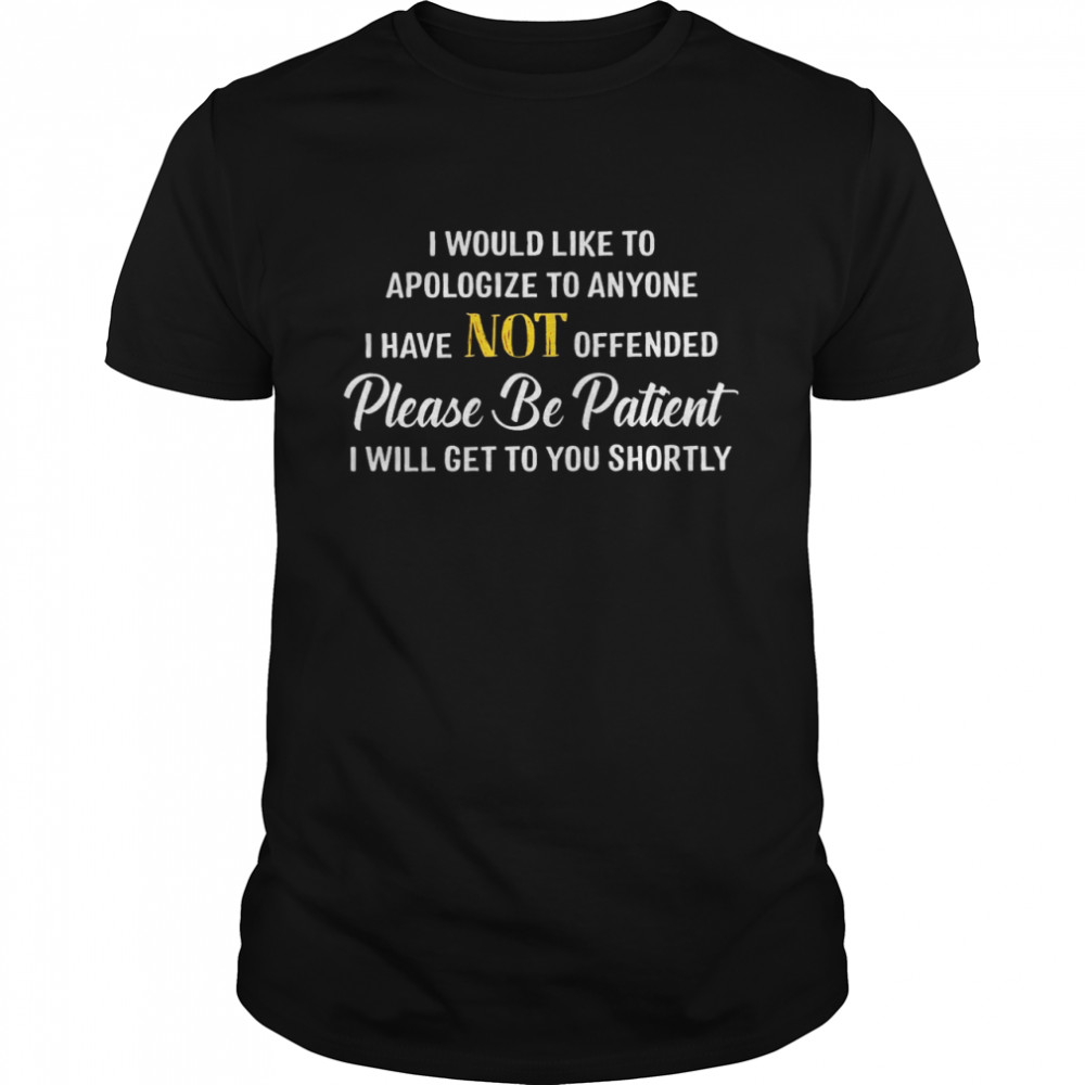 I would like to apologize to anyone i have not offended please be patient shirt