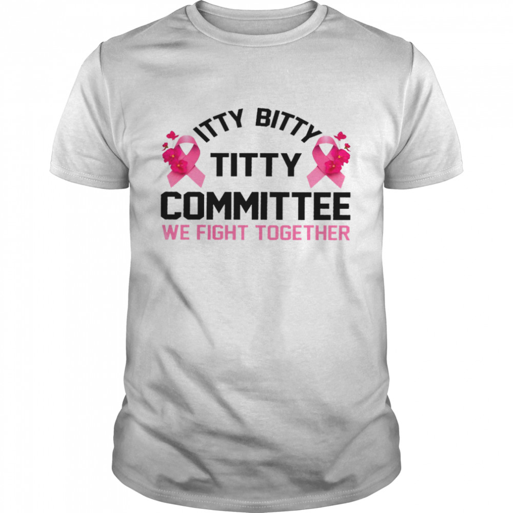 Itty bitty titty committee we fight together shirt