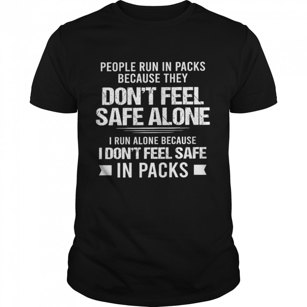 People run in packs because they don’t feel safe alone i run alone because i don’t feel safe in packs shirt