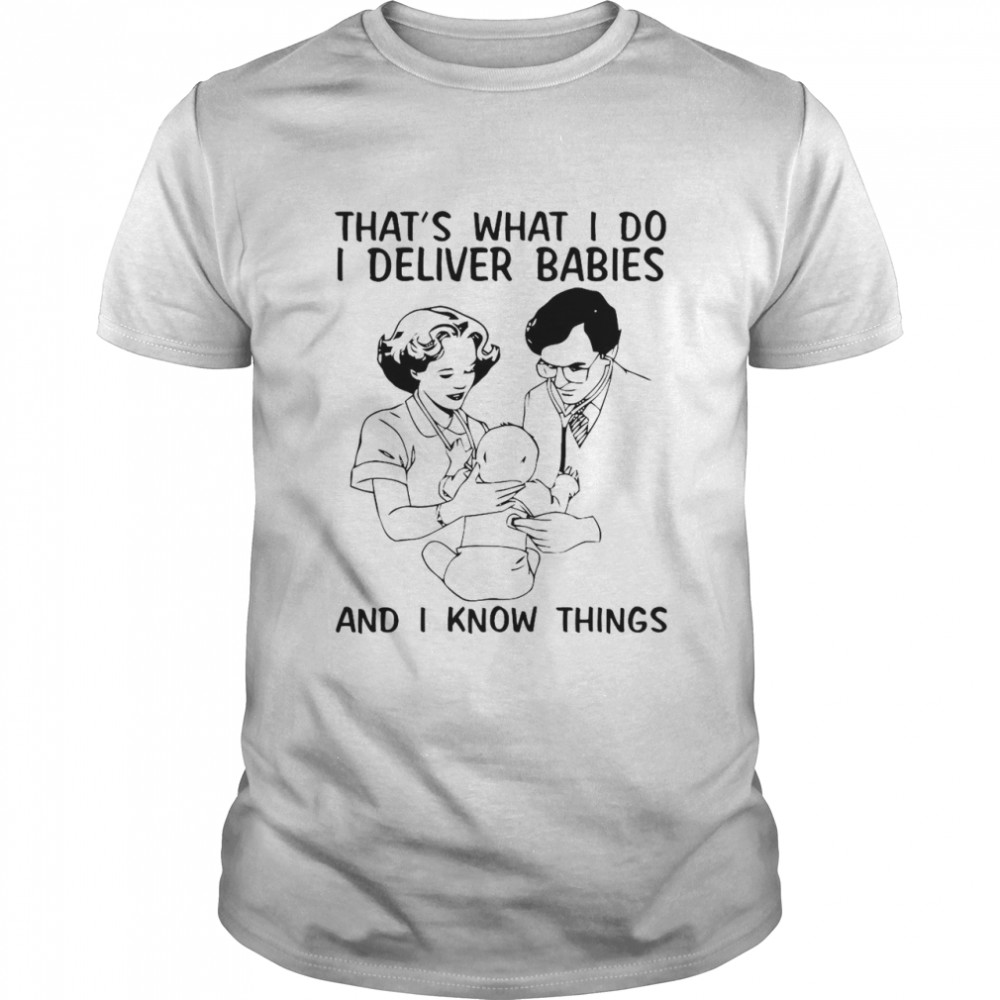 That’s What I Do I Deliver Babies And I Know Things T-shirt