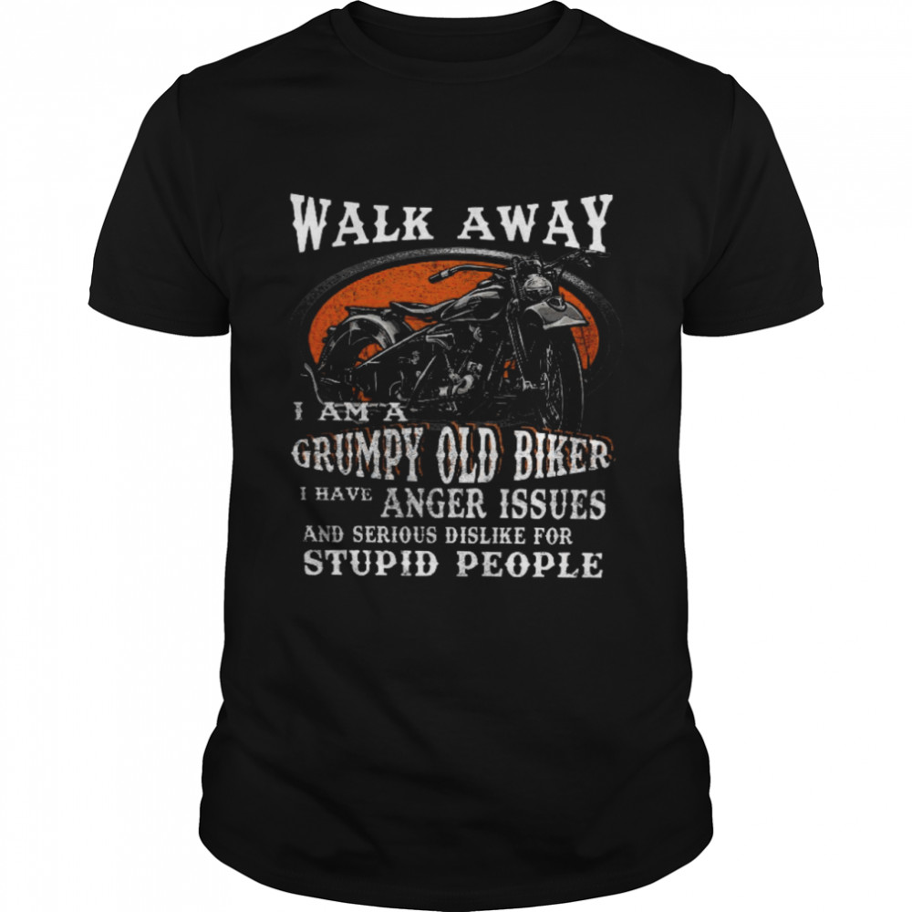 Walk Away I Am A Grumpy Old Biker I Have Anger Issues And Serious Dislike For Stupid People Shirt