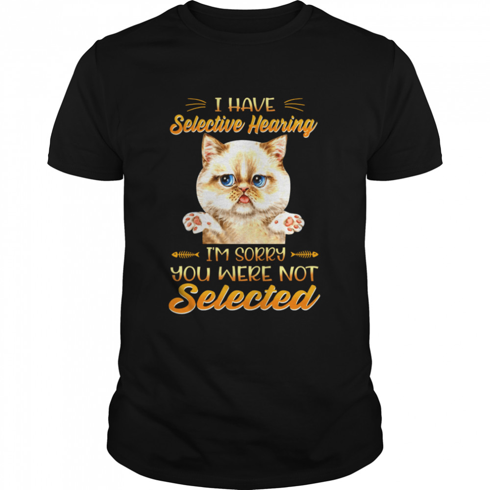 Cat I Have Selective Hearing I’m Sorry You Were Not Selected Shirt