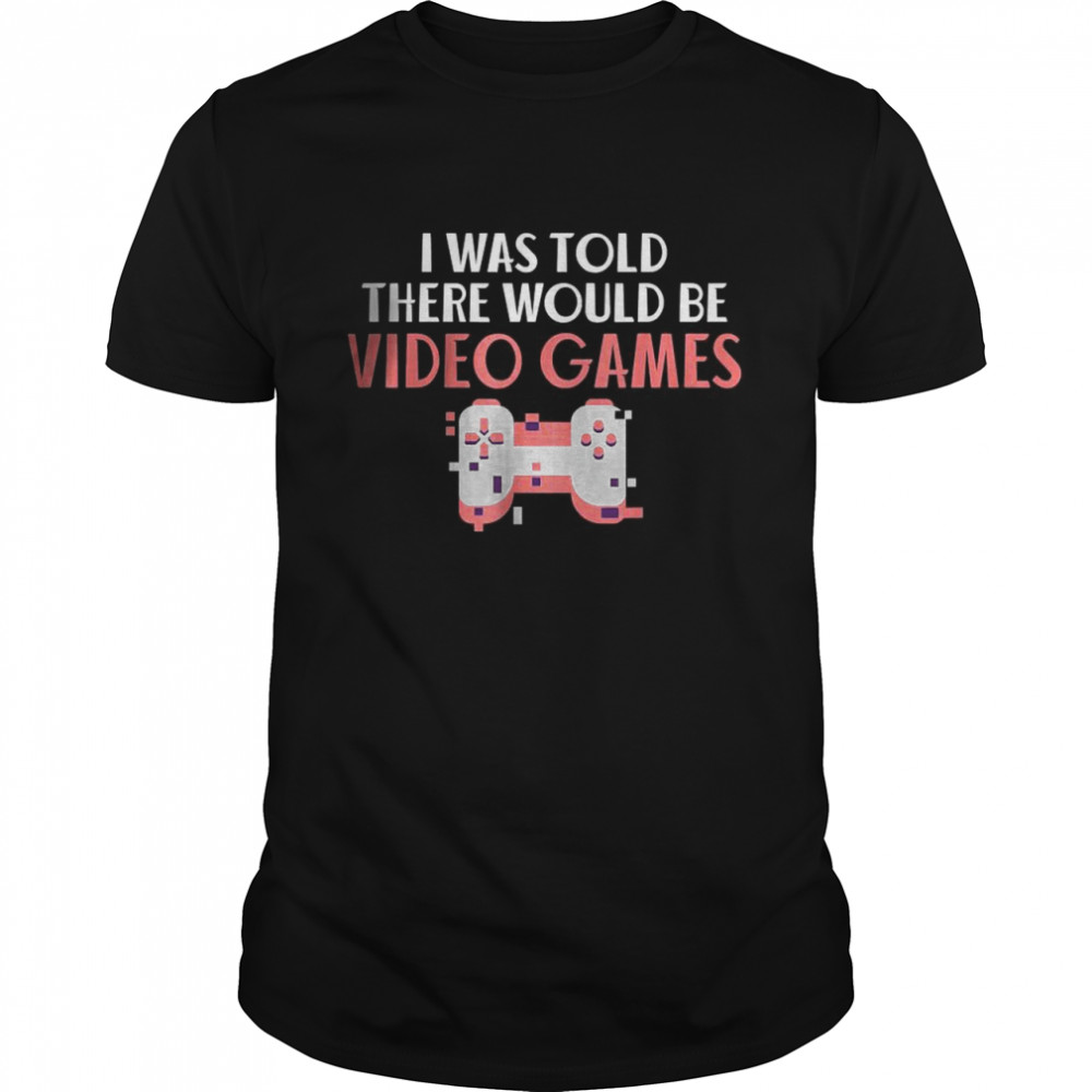 I was told there would be Video Games T-Shirt