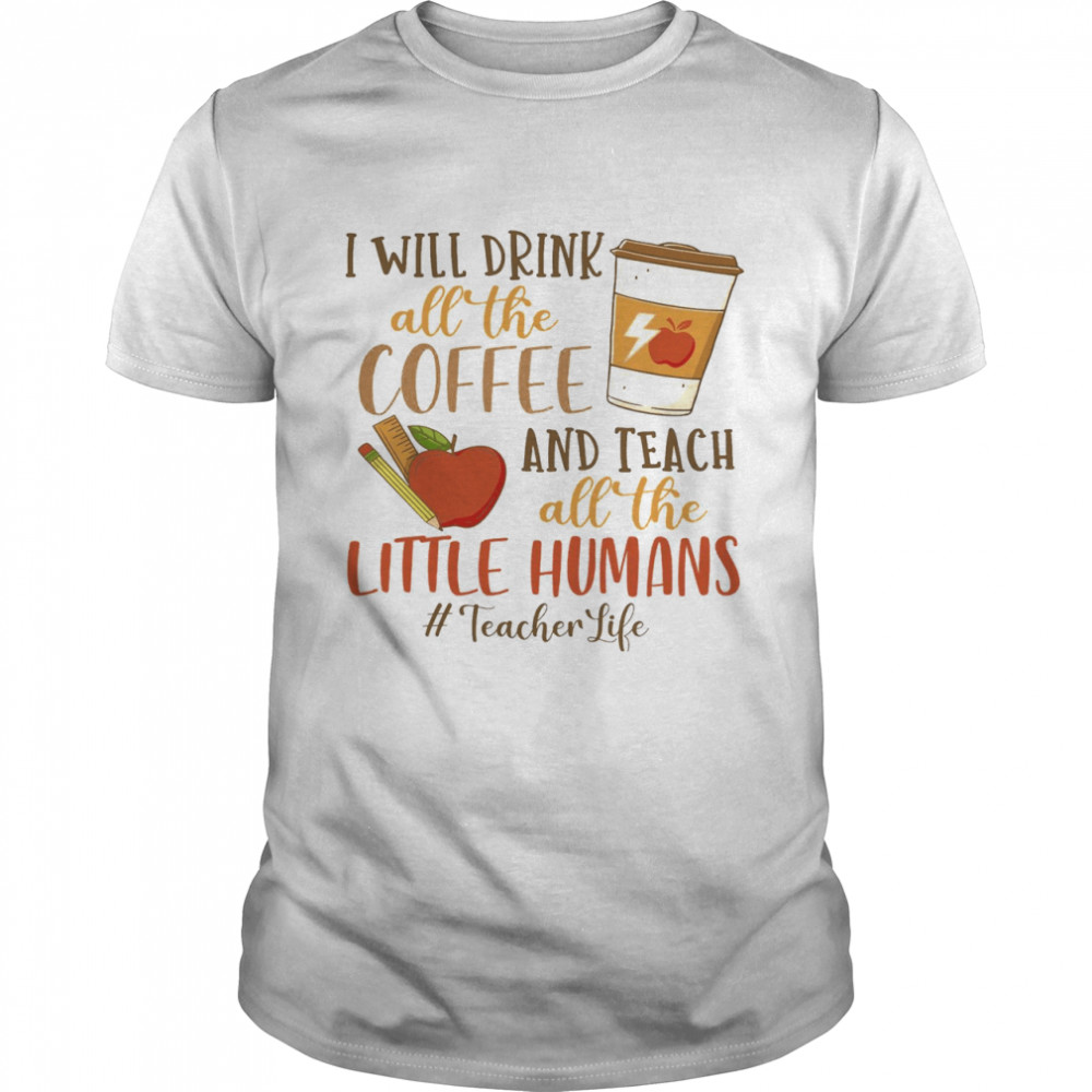 I Will Drink All The Coffee And Teach All The Little Humans Teacher Life Shirt