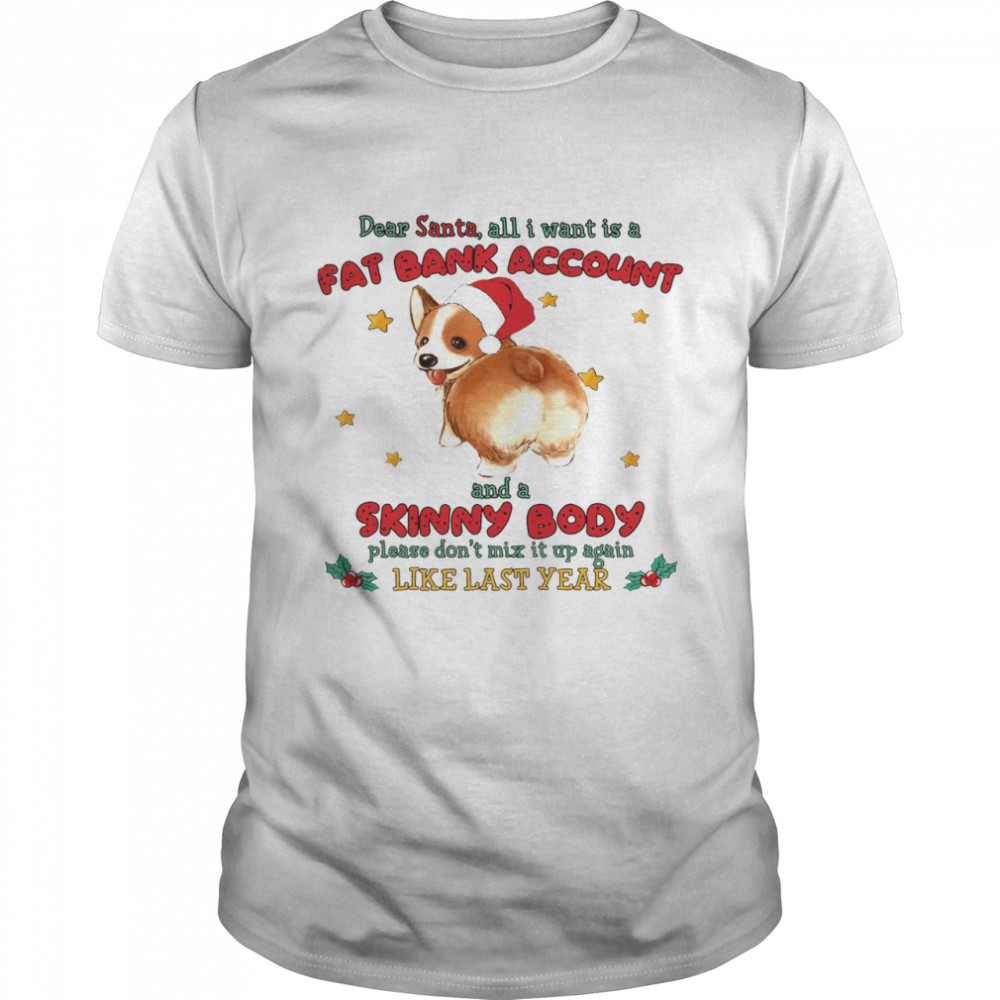 Corgi Dear Santa All I Want Is A Fat Bank Account And A Skinny Body Please Don’t Mix It Up Again Like Last Year Shirt