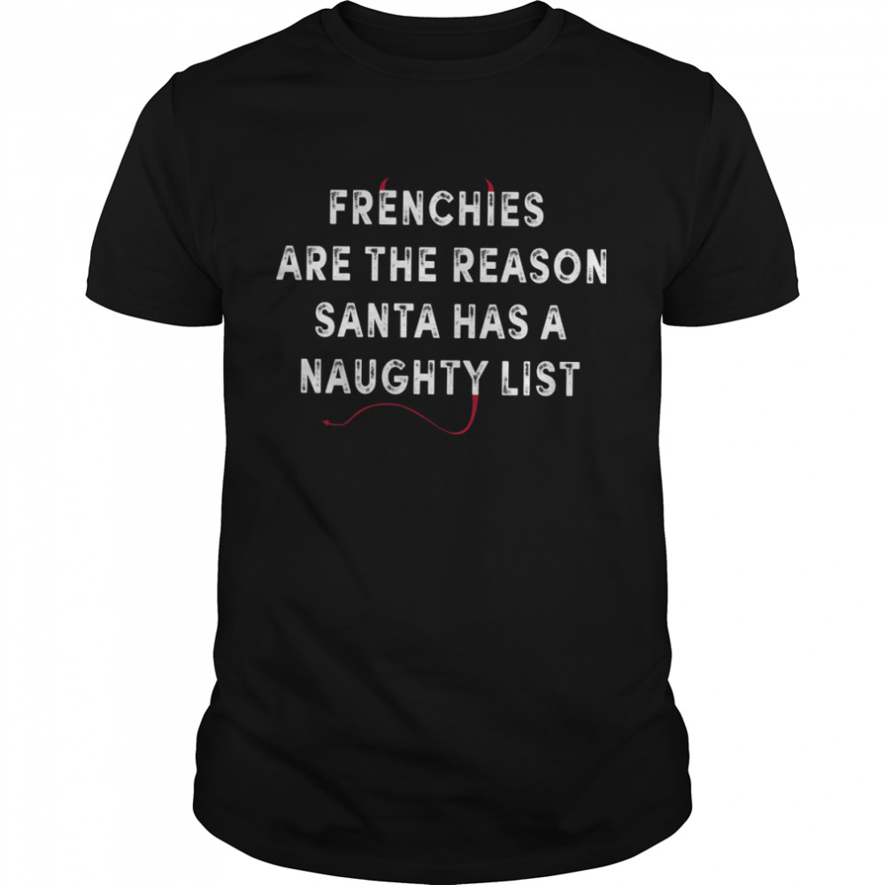 Frenchies are the reason santa has a naughty list shirt