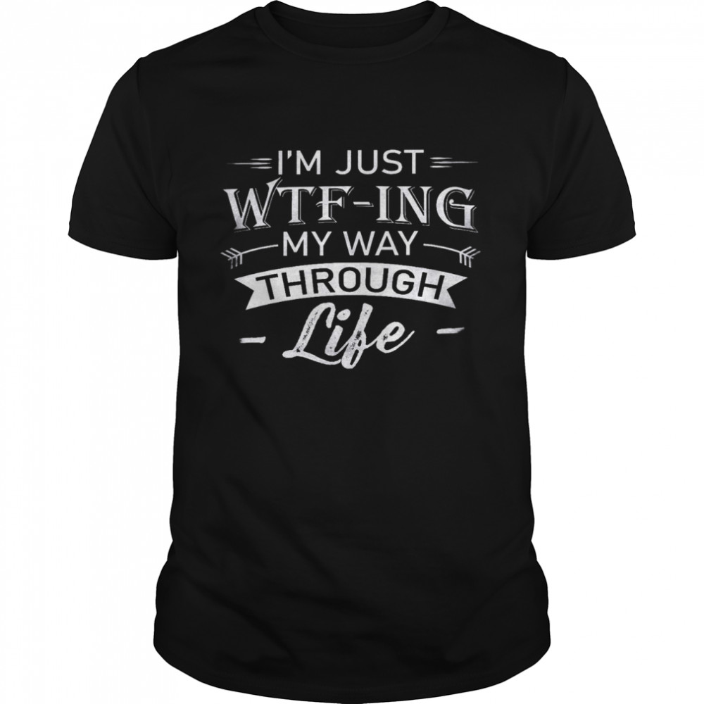 I’m just wtf ing my way through life shirt