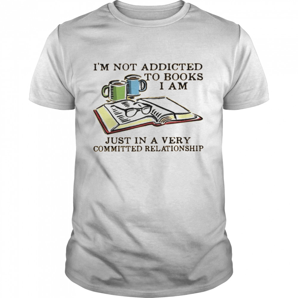 I’m not addicted to books i am just in a very committed relationship shirt