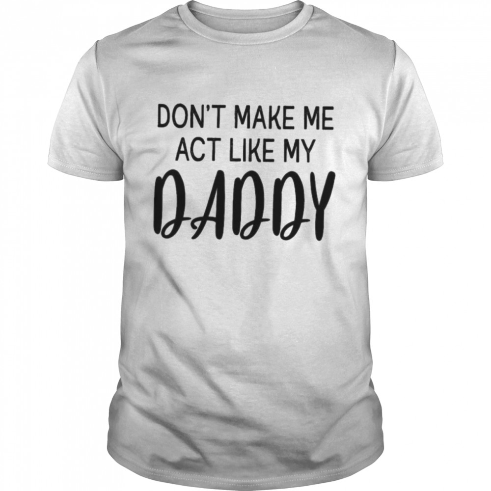 Don’t make Me act like my daddy shirt