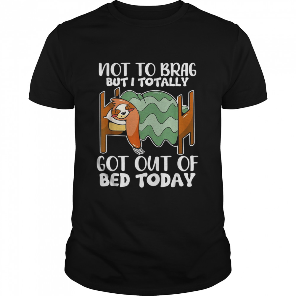 Not To Brag But I Totally Got Out Of Bed Today Sloth Shirt