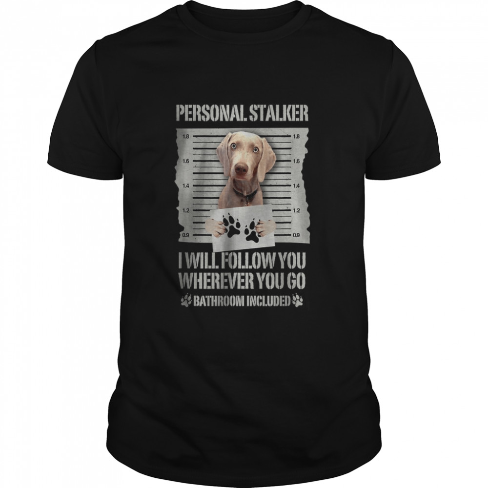 Weimaraner Personal Stalker I Will Follow You Wherever You Go Shirt