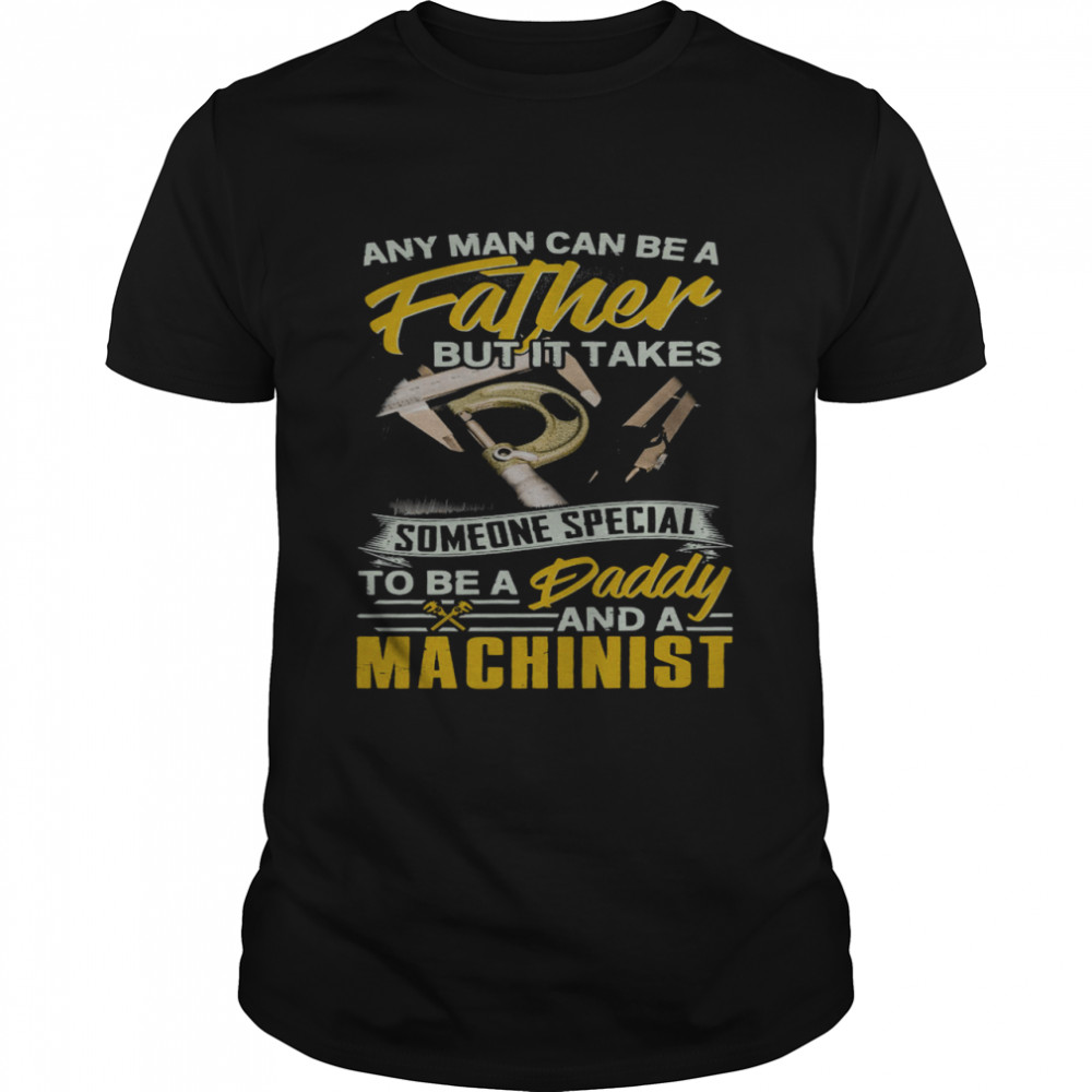 Any Man Can Be A Father But It Takes Someone Special To Be A Daddy And A Machinist Shirt