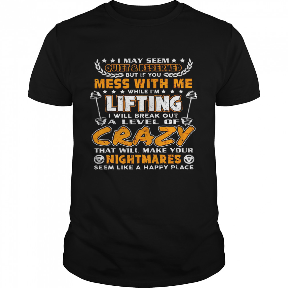 I May Seem Quiet Reserved But If You Mess With Me While I’m Lifting I Will Break Out A Level Of Crazy That Will Make Your Nightmares Shirt