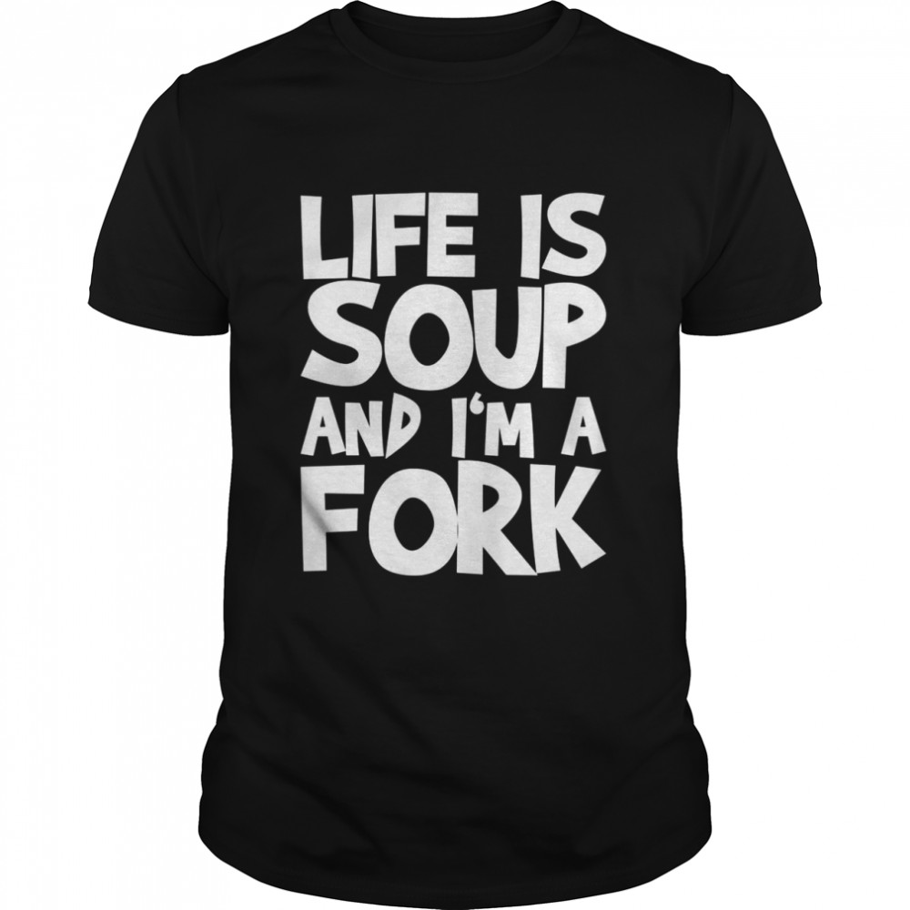 Life Is Soup And I’m A Fork Shirt