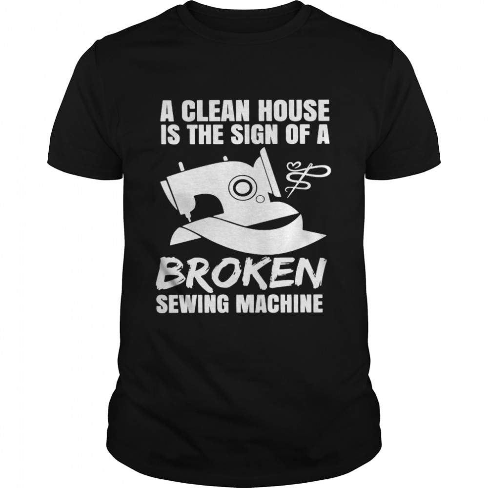 A Clean House Is The Sign Of A Broken Sewing Machine Shirt