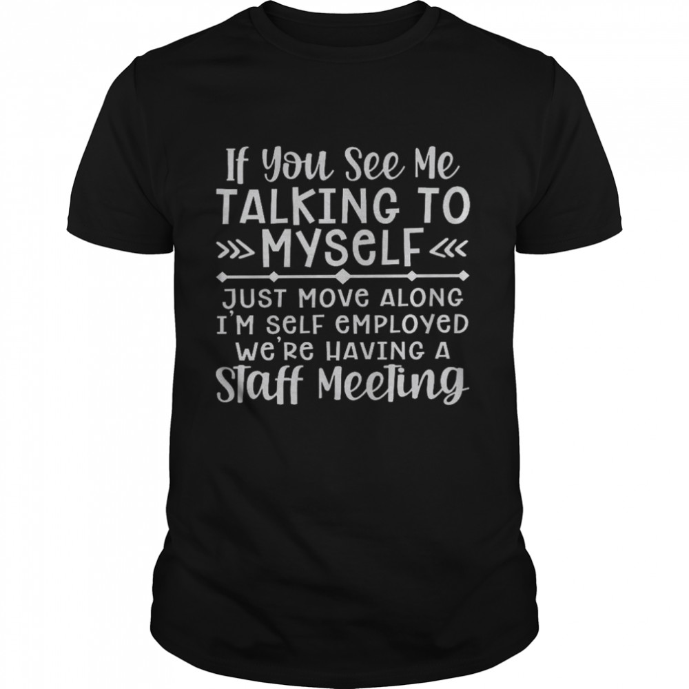 If you see me talking to myself just move along i’m self employed we’re having a staff meeting shirt