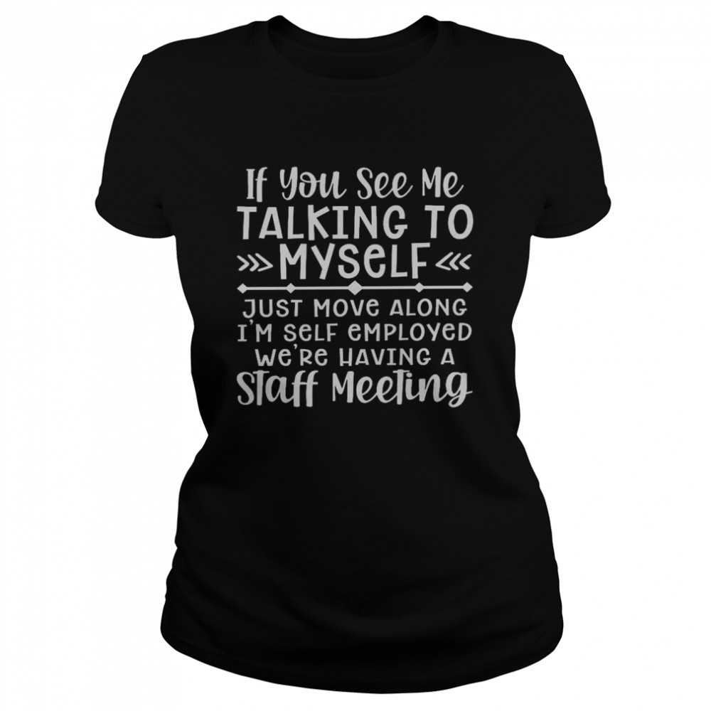 If you see me talking to myself just move along i’m self employed we’re having a staff meeting shirt Classic Women's T-shirt