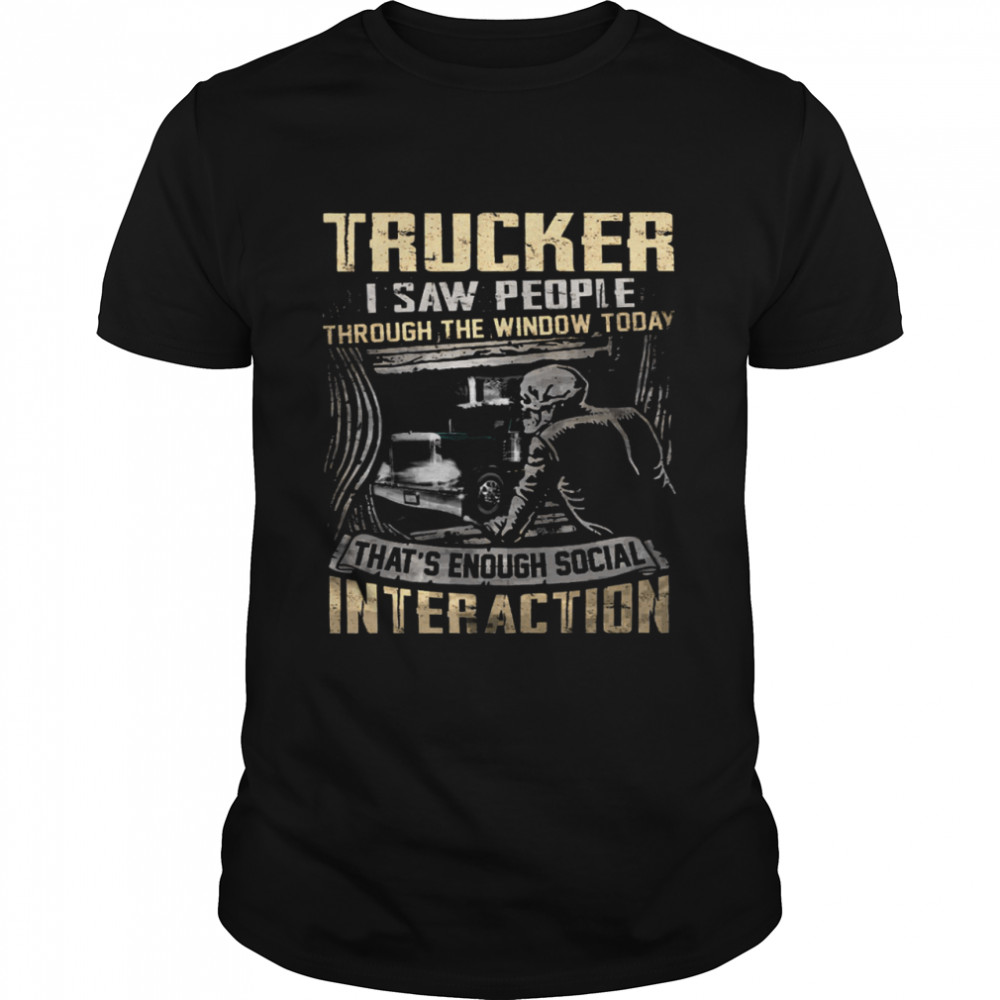 Trucker I Saw People Through The Window Today That’s Enough Social Interaction Shirt