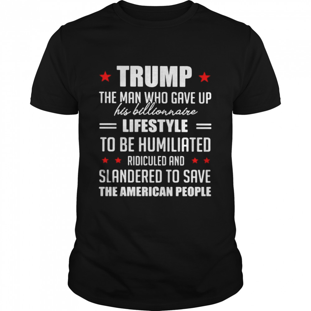 Trump the man who gave up his billionaire lifestyle to be humiliated ridiculed shirt