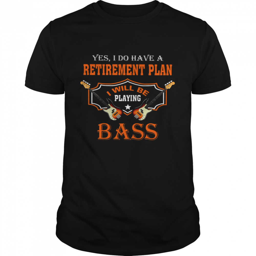 Yes I Do Have A Retirement Plan I Will Be Playing Bass Shirt