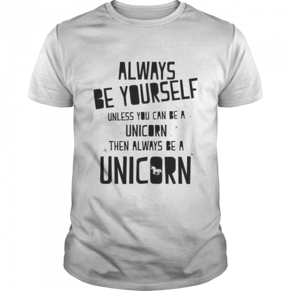 Always be yourself unless you can be a unicorn then always a unicorn shirt